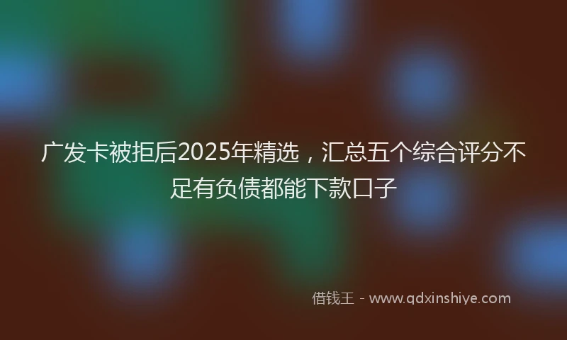 广发卡被拒后2025年精选，汇总五个综合评分不足有负债都能下款口子