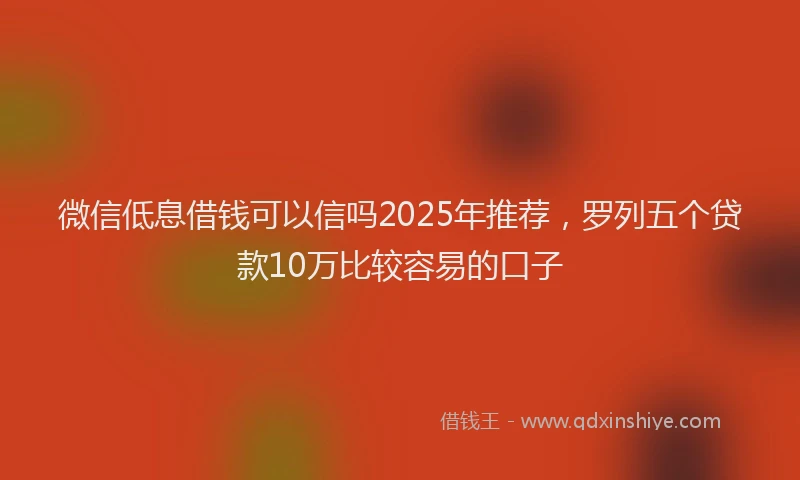 微信低息借钱可以信吗2025年推荐，罗列五个贷款10万比较容易的口子