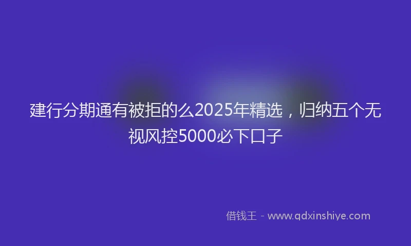 建行分期通有被拒的么2025年精选，归纳五个无视风控5000必下口子
