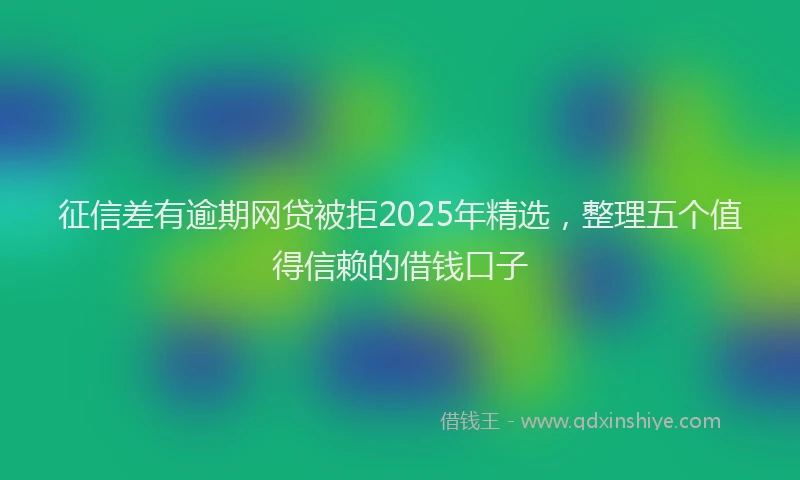 征信差有逾期网贷被拒2025年精选，整理五个值得信赖的借钱口子