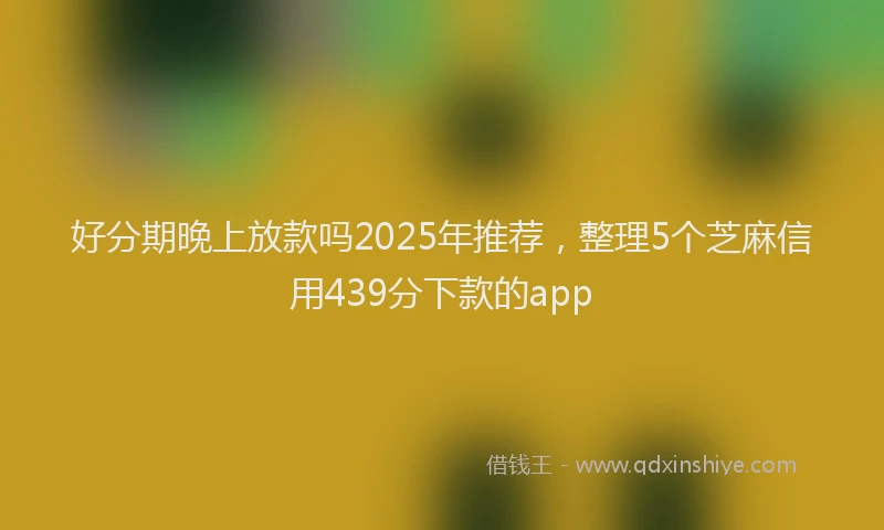 好分期晚上放款吗2025年推荐，整理5个芝麻信用439分下款的app