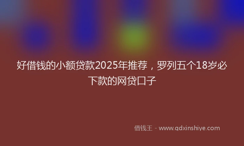 好借钱的小额贷款2025年推荐，罗列五个18岁必下款的网贷口子