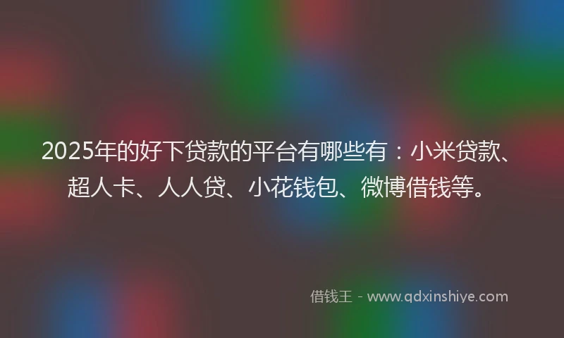 2025年的好下贷款的平台有哪些有：小米贷款、超人卡、人人贷、小花钱包、微博借钱等。