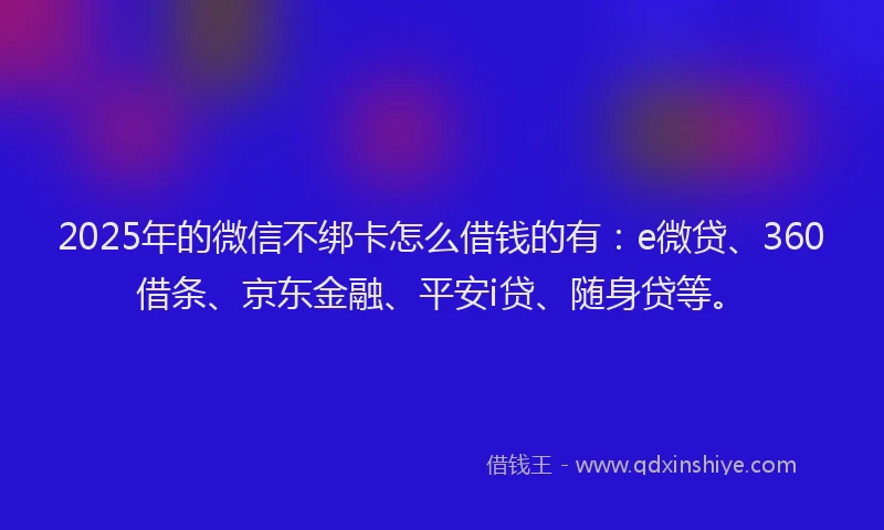 2025年的微信不绑卡怎么借钱的有：e微贷、360借条、京东金融、平安i贷、随身贷等。
