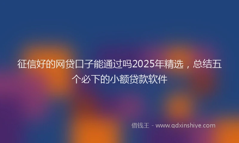 征信好的网贷口子能通过吗2025年精选，总结五个必下的小额贷款软件