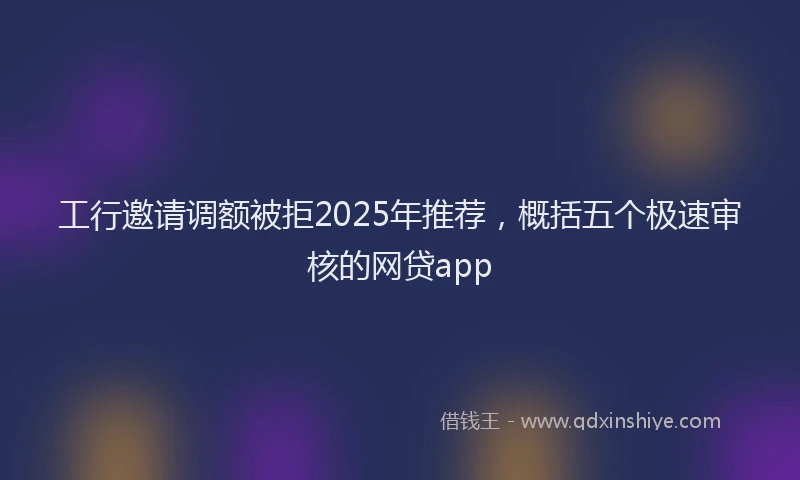 工行邀请调额被拒2025年推荐，概括五个极速审核的网贷app