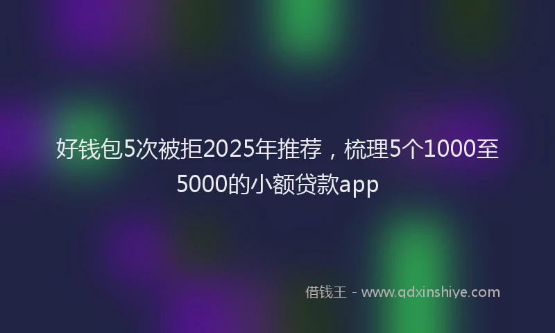 好钱包5次被拒2025年推荐，梳理5个1000至5000的小额贷款app