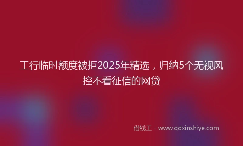 工行临时额度被拒2025年精选，归纳5个无视风控不看征信的网贷
