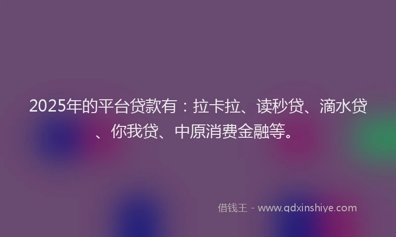 2025年的平台贷款有：拉卡拉、读秒贷、滴水贷、你我贷、中原消费金融等。
