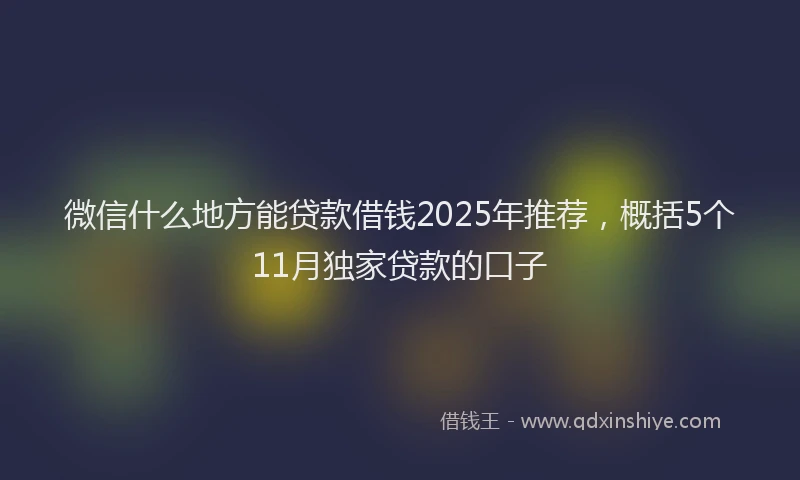 微信什么地方能贷款借钱2025年推荐，概括5个11月独家贷款的口子