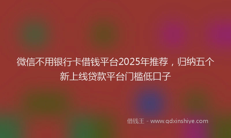 微信不用银行卡借钱平台2025年推荐，归纳五个新上线贷款平台门槛低口子
