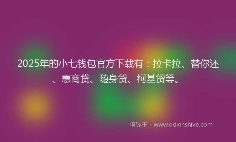 2025年的小七钱包官方下载有：拉卡拉、替你还、惠商贷、随身贷、柯基贷等。