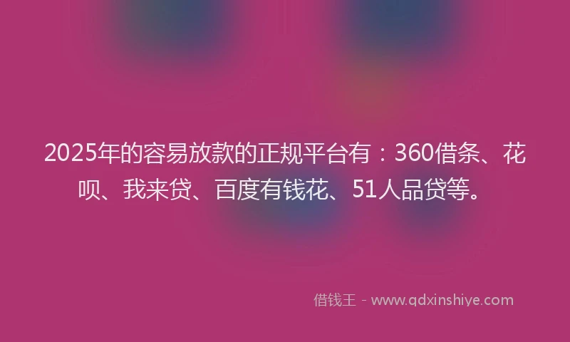 2025年的容易放款的正规平台有：360借条、花呗、我来贷、百度有钱花、51人品贷等。