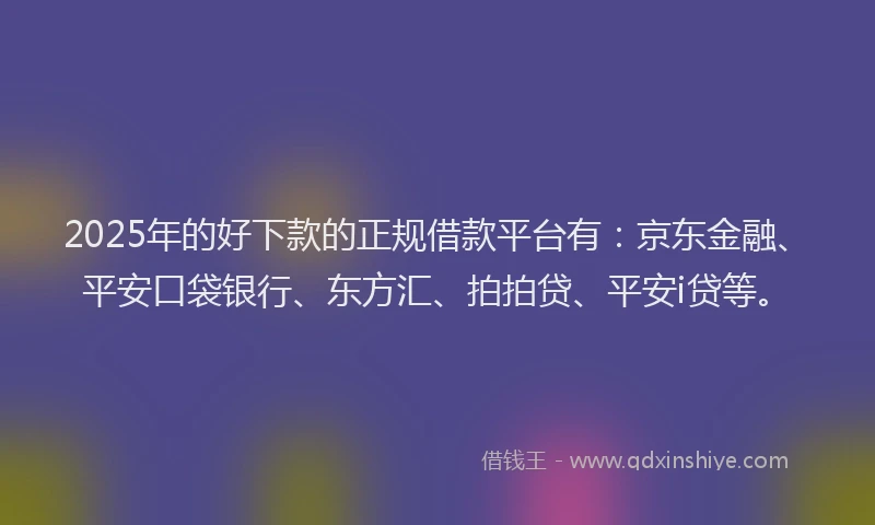 2025年的好下款的正规借款平台有：京东金融、平安口袋银行、东方汇、拍拍贷、平安i贷等。