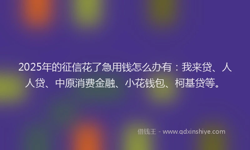 2025年的征信花了急用钱怎么办有：我来贷、人人贷、中原消费金融、小花钱包、柯基贷等。
