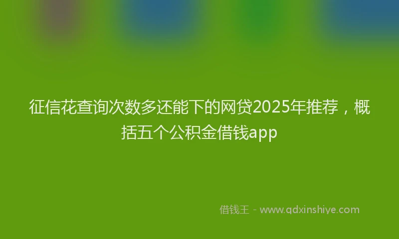征信花查询次数多还能下的网贷2025年推荐，概括五个公积金借钱app