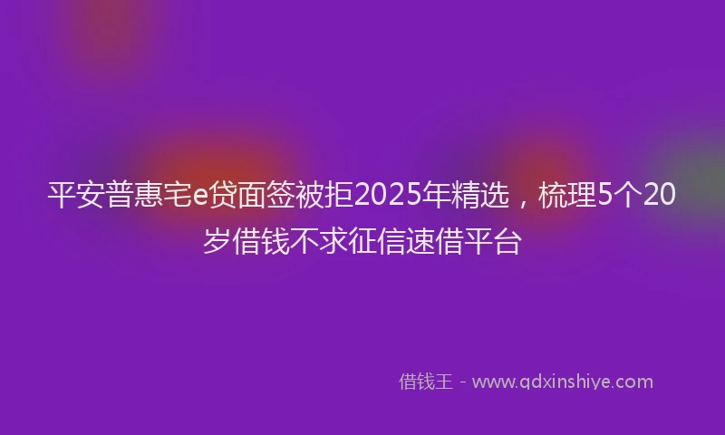 平安普惠宅e贷面签被拒2025年精选，梳理5个20岁借钱不求征信速借平台