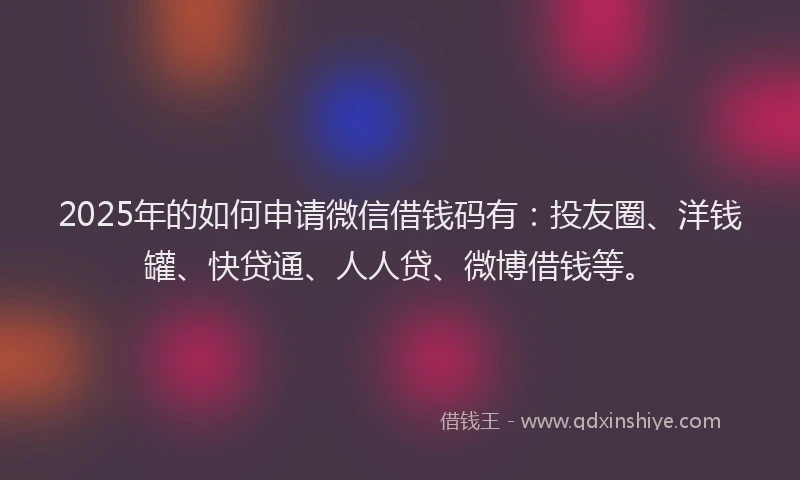2025年的如何申请微信借钱码有：投友圈、洋钱罐、快贷通、人人贷、微博借钱等。