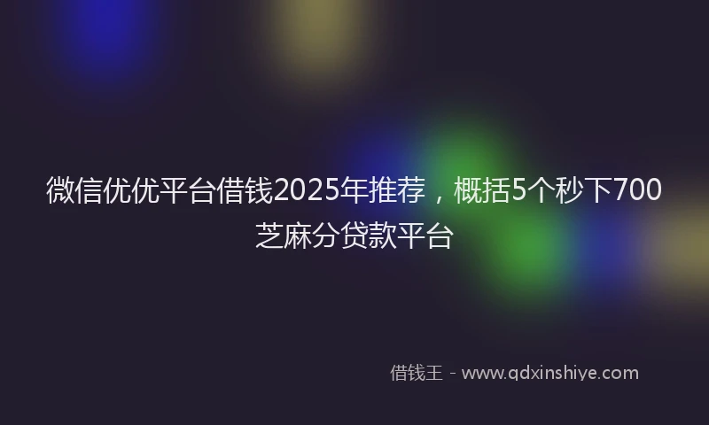 微信优优平台借钱2025年推荐，概括5个秒下700芝麻分贷款平台