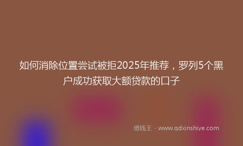 如何消除位置尝试被拒2025年推荐，罗列5个黑户成功获取大额贷款的口子