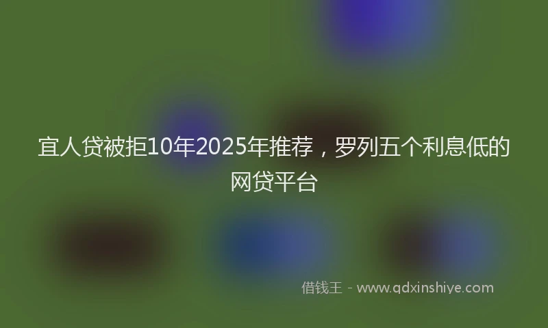 宜人贷被拒10年2025年推荐，罗列五个利息低的网贷平台