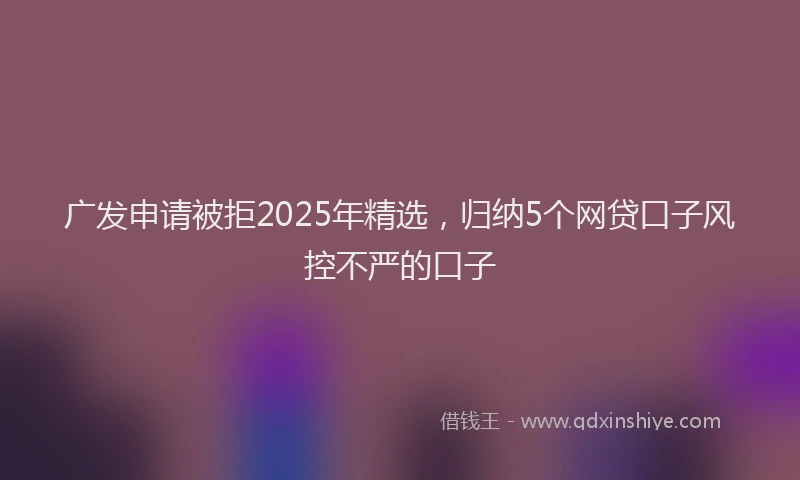 广发申请被拒2025年精选，归纳5个网贷口子风控不严的口子