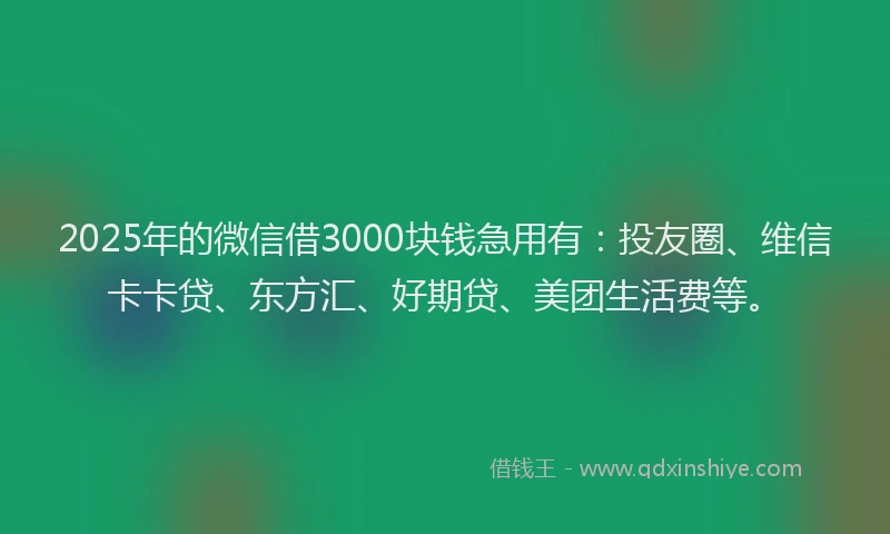 2025年的微信借3000块钱急用有：投友圈、维信卡卡贷、东方汇、好期贷、美团生活费等。