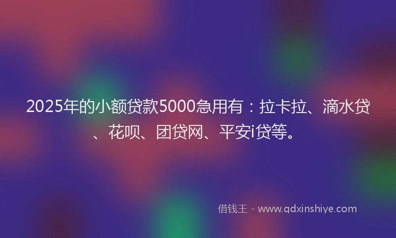 2025年的小额贷款5000急用有：拉卡拉、滴水贷、花呗、团贷网、平安i贷等。