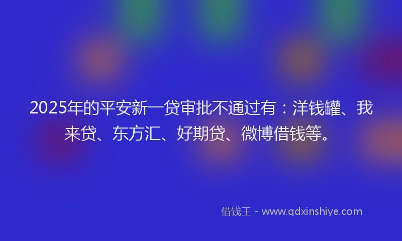 2025年的平安新一贷审批不通过有：洋钱罐、我来贷、东方汇、好期贷、微博借钱等。