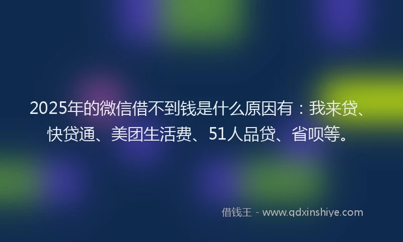 2025年的微信借不到钱是什么原因有：我来贷、快贷通、美团生活费、51人品贷、省呗等。