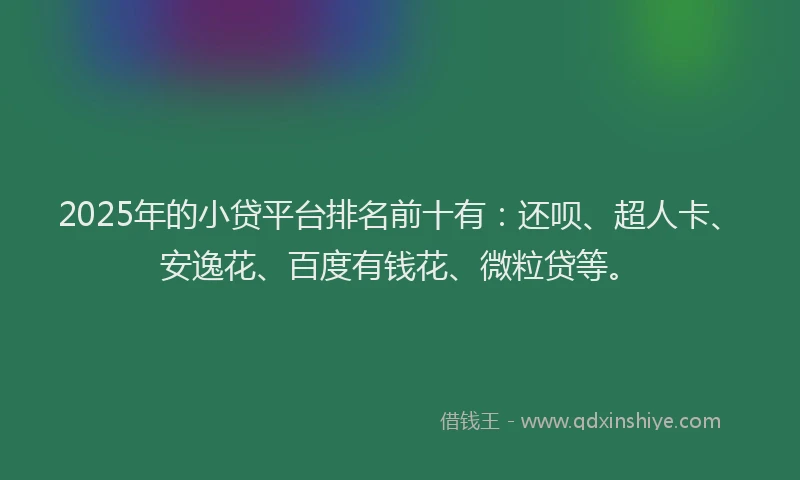 2025年的小贷平台排名前十有：还呗、超人卡、安逸花、百度有钱花、微粒贷等。