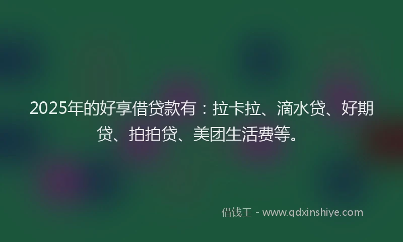2025年的好享借贷款有：拉卡拉、滴水贷、好期贷、拍拍贷、美团生活费等。