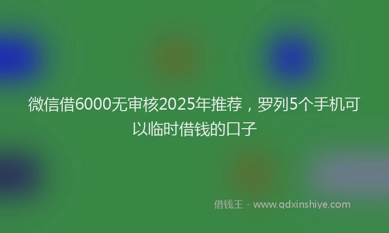 微信借6000无审核2025年推荐，罗列5个手机可以临时借钱的口子