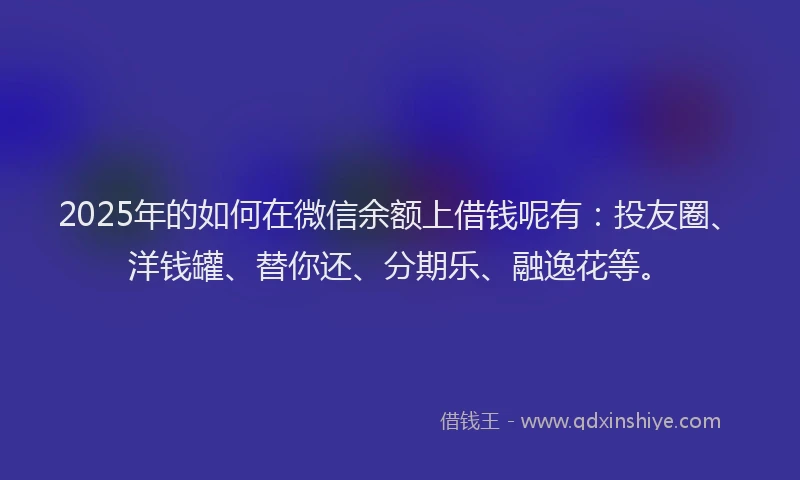 2025年的如何在微信余额上借钱呢有：投友圈、洋钱罐、替你还、分期乐、融逸花等。