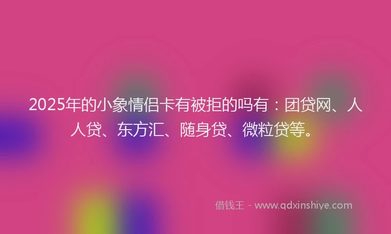 2025年的小象情侣卡有被拒的吗有：团贷网、人人贷、东方汇、随身贷、微粒贷等。