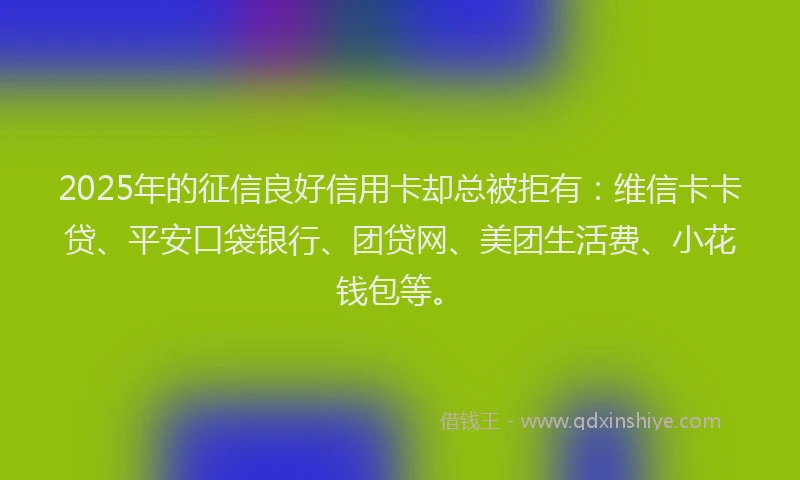 2025年的征信良好信用卡却总被拒有：维信卡卡贷、平安口袋银行、团贷网、美团生活费、小花钱包等。
