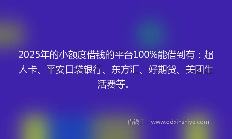 2025年的小额度借钱的平台100%能借到有：超人卡、平安口袋银行、东方汇、好期贷、美团生活费等。