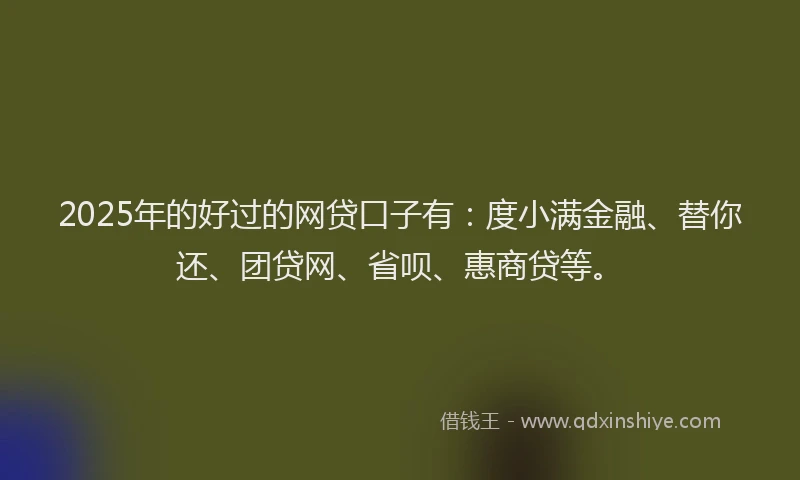 2025年的好过的网贷口子有：度小满金融、替你还、团贷网、省呗、惠商贷等。