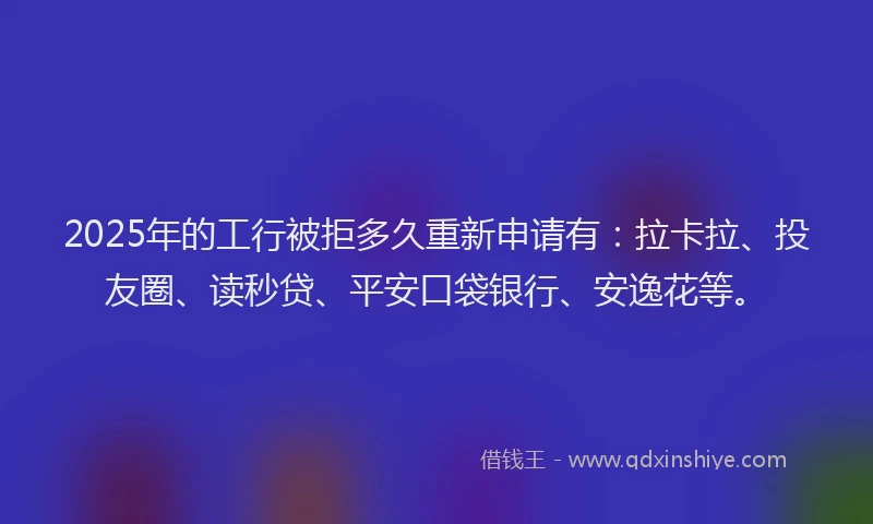 2025年的工行被拒多久重新申请有：拉卡拉、投友圈、读秒贷、平安口袋银行、安逸花等。
