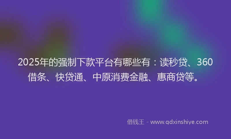 2025年的强制下款平台有哪些有：读秒贷、360借条、快贷通、中原消费金融、惠商贷等。