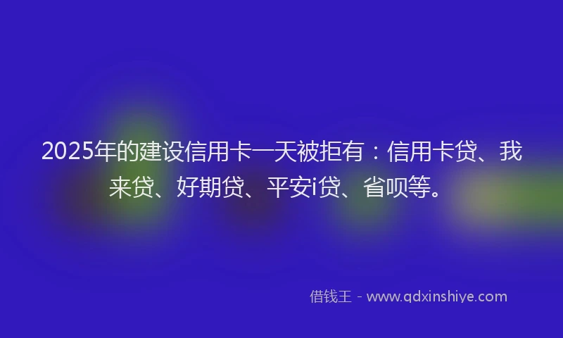 2025年的建设信用卡一天被拒有：信用卡贷、我来贷、好期贷、平安i贷、省呗等。