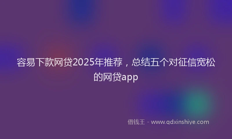容易下款网贷2025年推荐，总结五个对征信宽松的网贷app