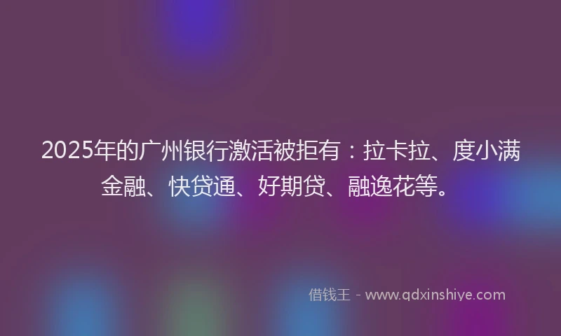 2025年的广州银行激活被拒有:拉卡拉、度小满金融、快贷通、好期贷、融逸花等。