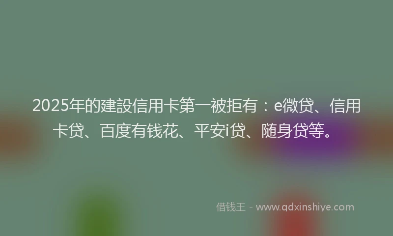 2025年的建設信用卡第一被拒有：e微贷、信用卡贷、百度有钱花、平安i贷、随身贷等。