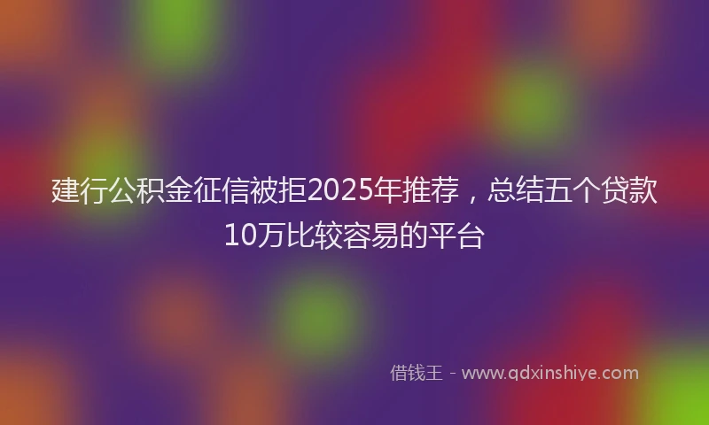 建行公积金征信被拒2025年推荐，总结五个贷款10万比较容易的平台