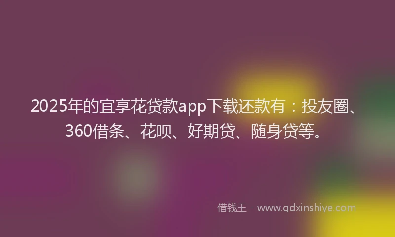 2025年的宜享花贷款app下载还款有：投友圈、360借条、花呗、好期贷、随身贷等。
