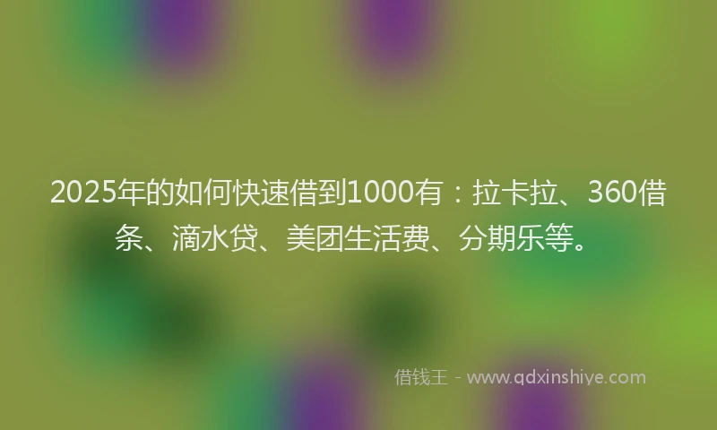 2025年的如何快速借到1000有：拉卡拉、360借条、滴水贷、美团生活费、分期乐等。