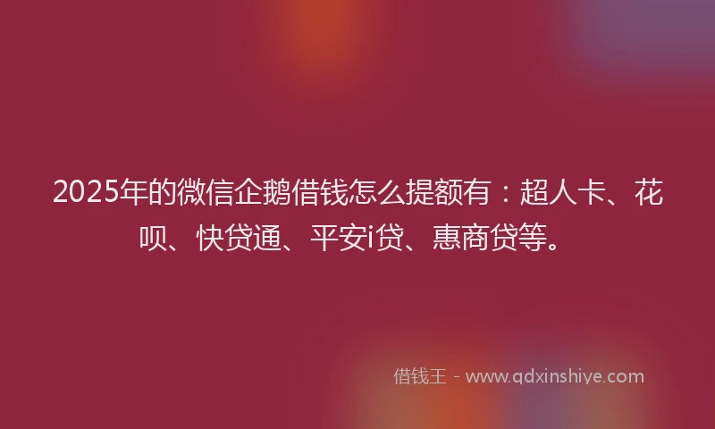 2025年的微信企鹅借钱怎么提额有：超人卡、花呗、快贷通、平安i贷、惠商贷等。