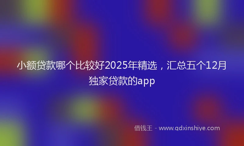小额贷款哪个比较好2025年精选，汇总五个12月独家贷款的app