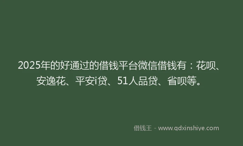 2025年的好通过的借钱平台微信借钱有：花呗、安逸花、平安i贷、51人品贷、省呗等。